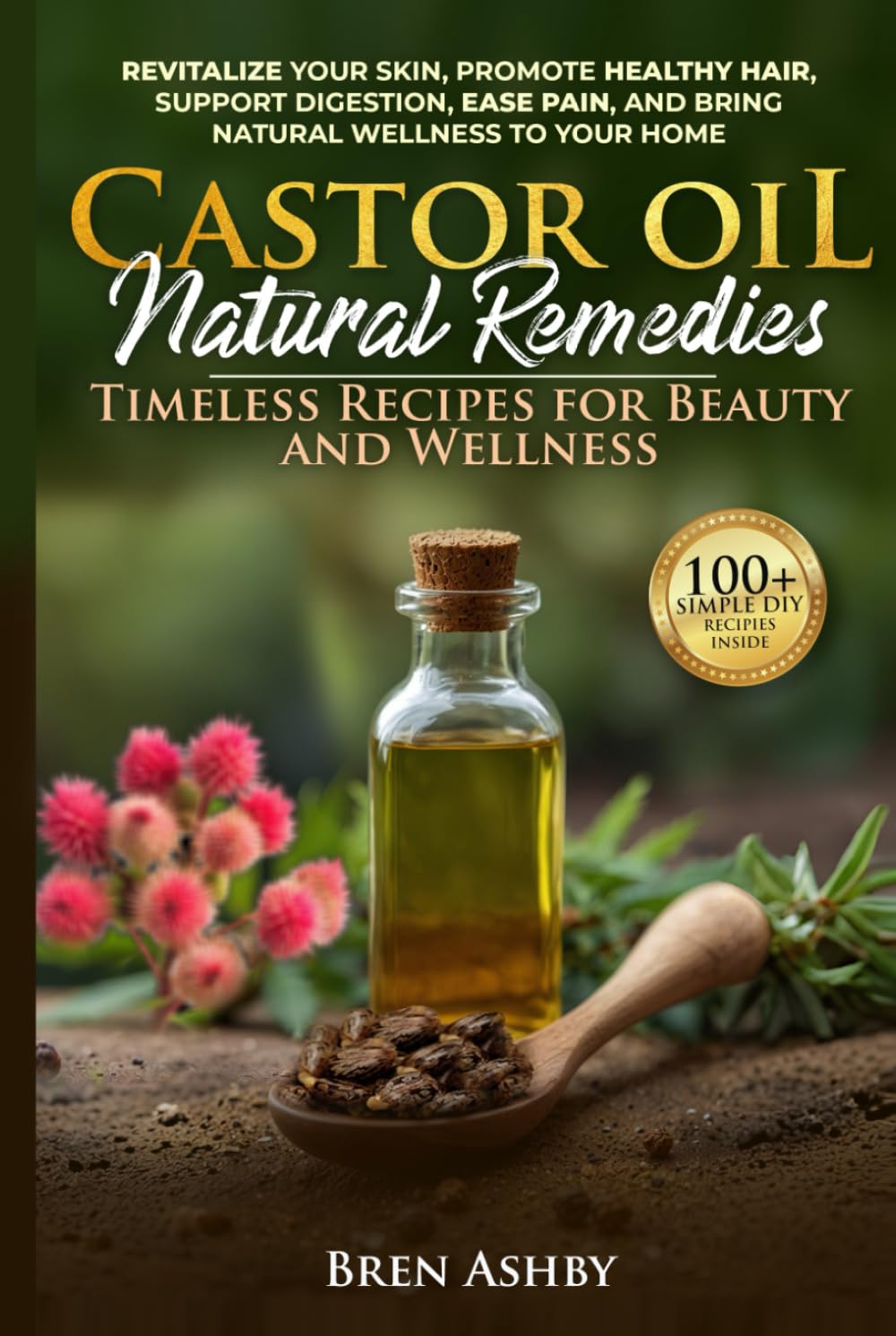 Castor Oil Natural Remedies: Timeless Recipes for Beauty and Wellness: Revitalize your skin, Promote healthy hair, Support digestion, Ease pain and Bring Natural Wellness to Your Home
